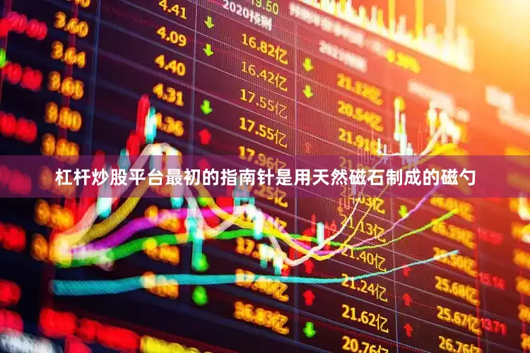 杠杆炒股平台最初的指南针是用天然磁石制成的磁勺