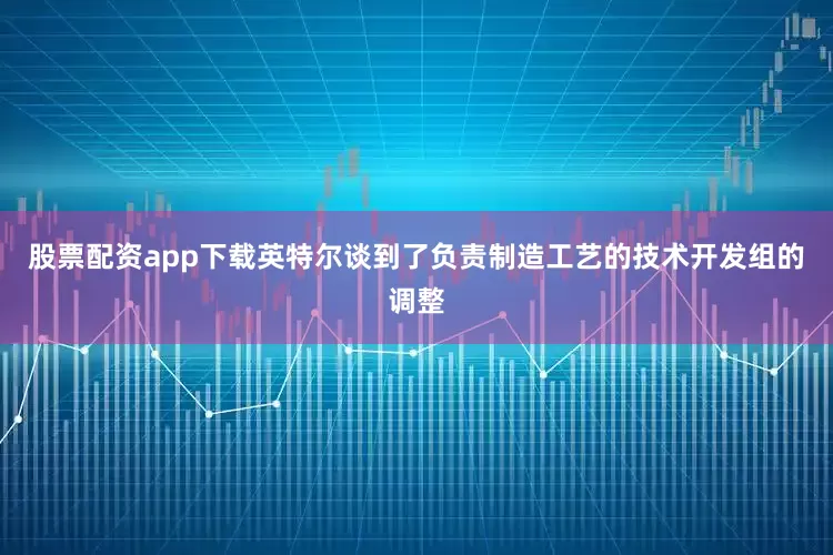 股票配资app下载英特尔谈到了负责制造工艺的技术开发组的调整