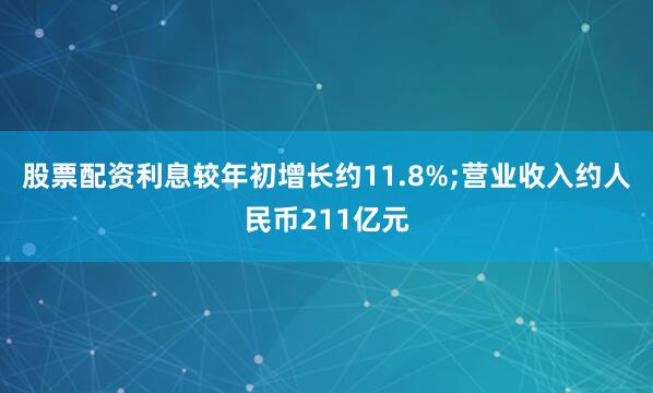 股票配资利息较年初增长约11.8%;营业收入约人民币211亿元