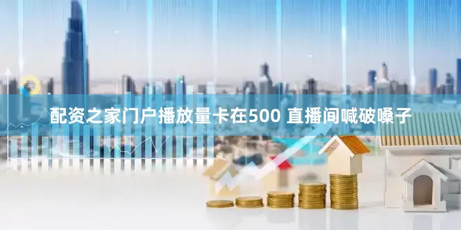 配资之家门户播放量卡在500 直播间喊破嗓子