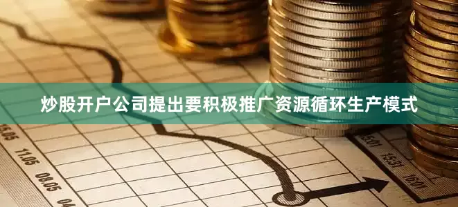 炒股开户公司提出要积极推广资源循环生产模式