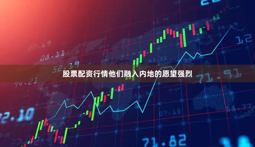 股票配资行情他们融入内地的愿望强烈
