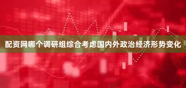 配资网哪个调研组综合考虑国内外政治经济形势变化