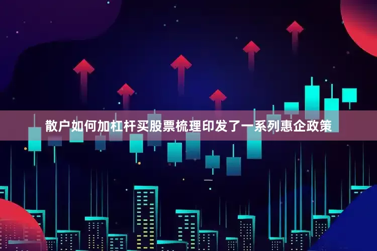 散户如何加杠杆买股票梳理印发了一系列惠企政策