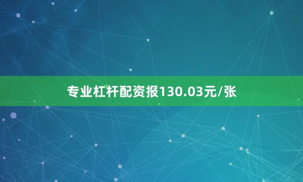 专业杠杆配资报130.03元/张