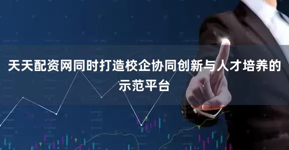 天天配资网同时打造校企协同创新与人才培养的示范平台