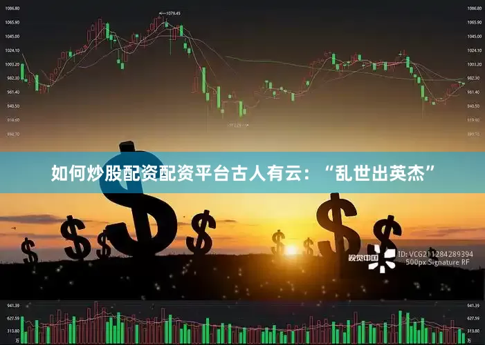 如何炒股配资配资平台古人有云：“乱世出英杰”