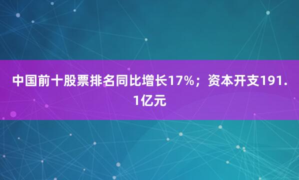 中国前十股票排名同比增长17%；资本开支191.1亿元
