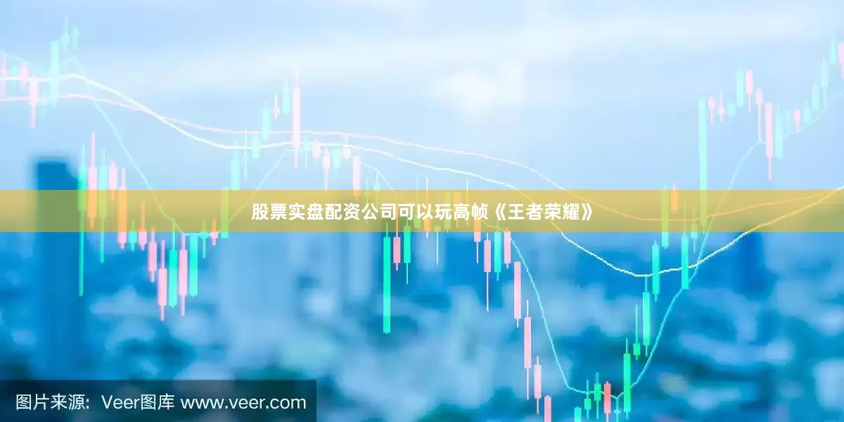 股票实盘配资公司可以玩高帧《王者荣耀》