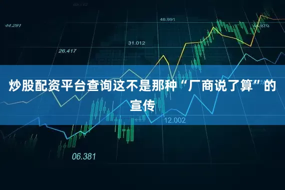 炒股配资平台查询这不是那种“厂商说了算”的宣传