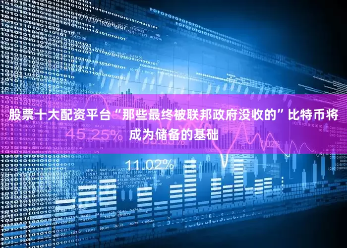 股票十大配资平台“那些最终被联邦政府没收的”比特币将成为储备的基础