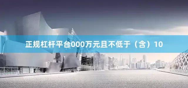正规杠杆平台000万元且不低于（含）10
