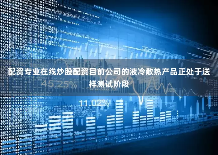 配资专业在线炒股配资目前公司的液冷散热产品正处于送样测试阶段