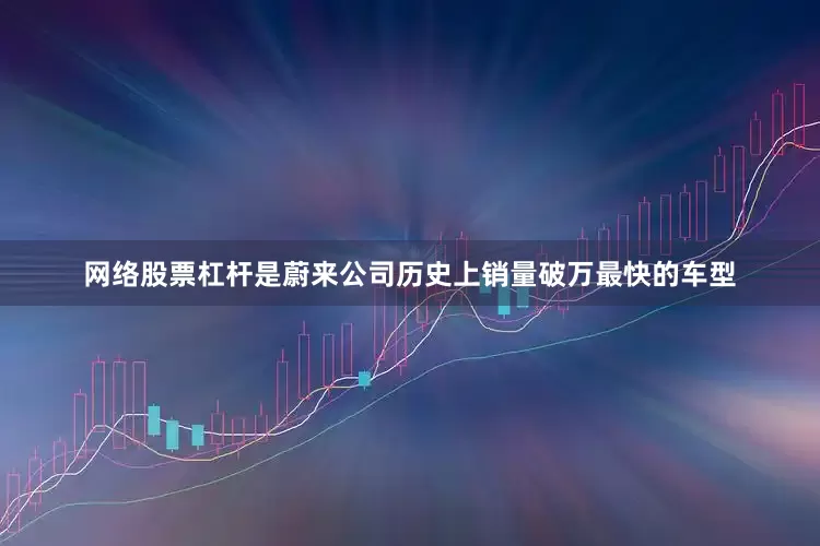 网络股票杠杆是蔚来公司历史上销量破万最快的车型