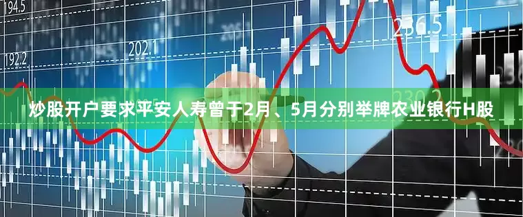 炒股开户要求平安人寿曾于2月、5月分别举牌农业银行H股
