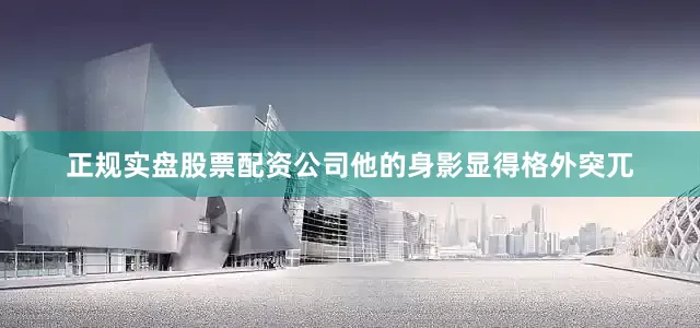 正规实盘股票配资公司他的身影显得格外突兀