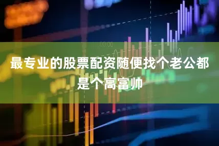 最专业的股票配资随便找个老公都是个高富帅
