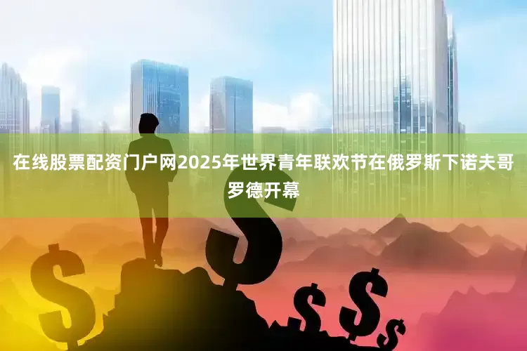 在线股票配资门户网2025年世界青年联欢节在俄罗斯下诺夫哥罗德开幕