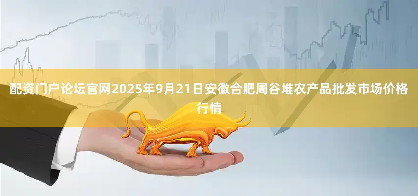 配资门户论坛官网2025年9月21日安徽合肥周谷堆农产品批发市场价格行情