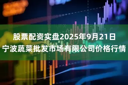股票配资实盘2025年9月21日宁波蔬菜批发市场有限公司价格行情