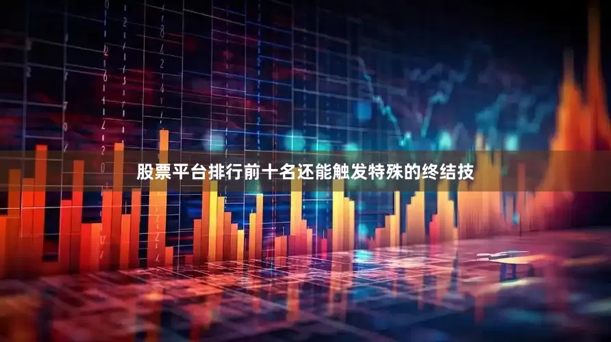 股票平台排行前十名还能触发特殊的终结技