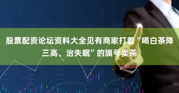 股票配资论坛资料大全见有商家打着“喝白茶降三高、治失眠”的旗号卖茶