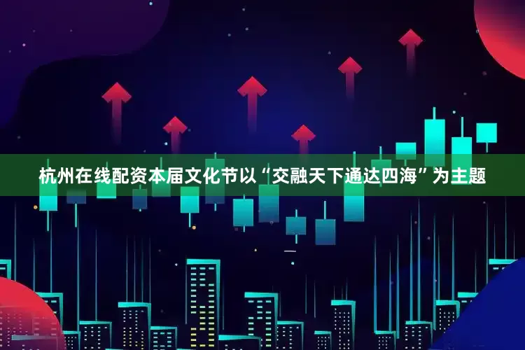 杭州在线配资本届文化节以“交融天下通达四海”为主题
