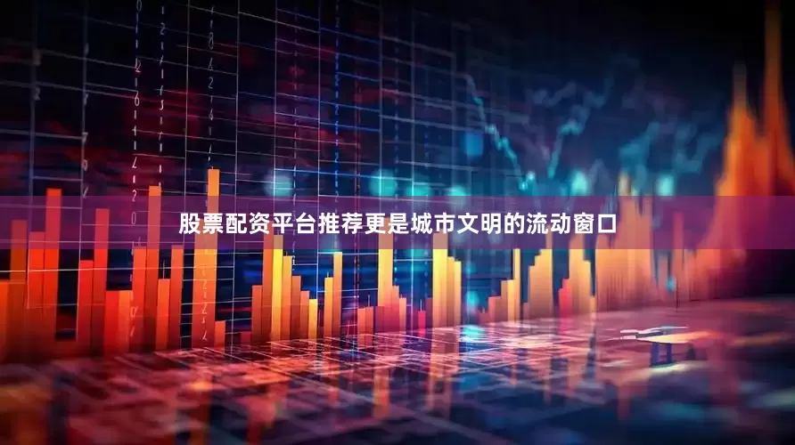 股票配资平台推荐更是城市文明的流动窗口