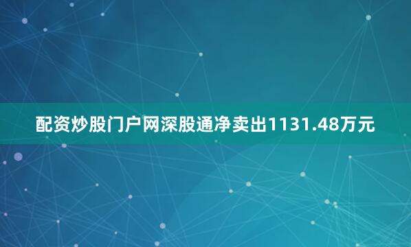 配资炒股门户网深股通净卖出1131.48万元