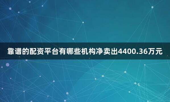 靠谱的配资平台有哪些机构净卖出4400.36万元