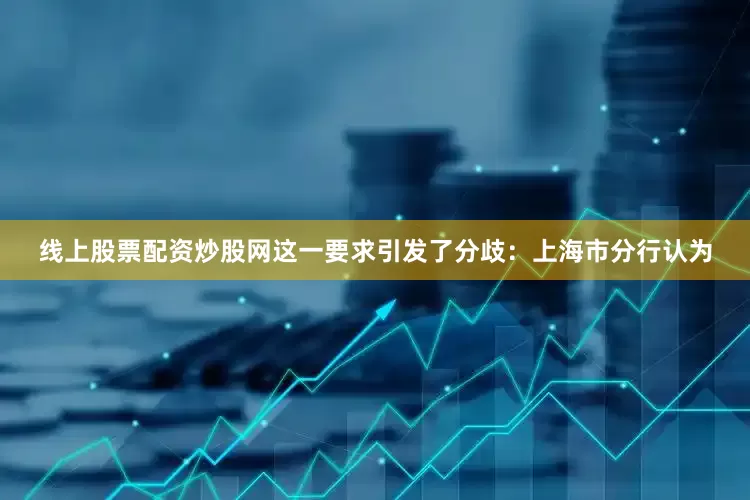 线上股票配资炒股网　　这一要求引发了分歧：上海市分行认为