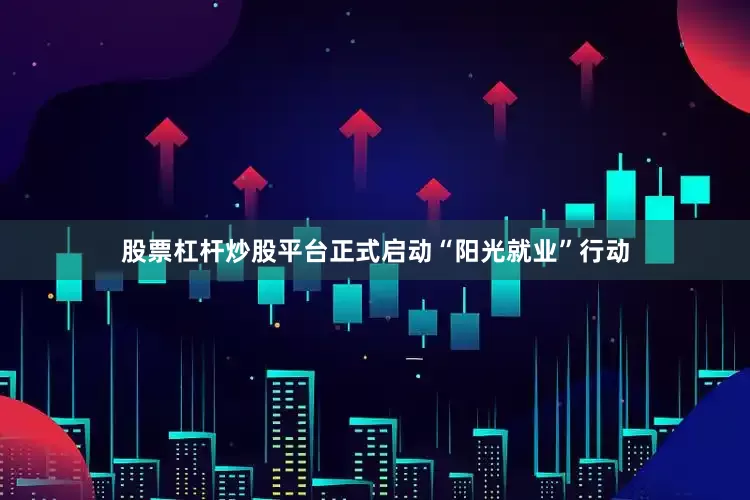 股票杠杆炒股平台正式启动“阳光就业”行动
