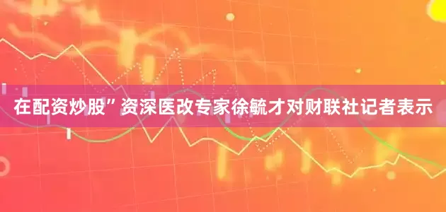 在配资炒股”资深医改专家徐毓才对财联社记者表示