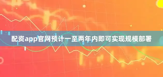 配资app官网预计一至两年内即可实现规模部署