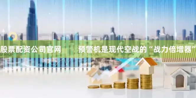 股票配资公司官网        预警机是现代空战的“战力倍增器”