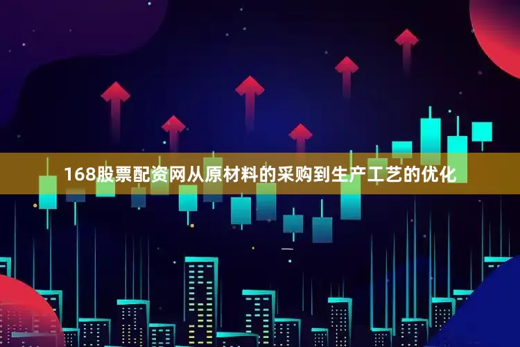 168股票配资网从原材料的采购到生产工艺的优化