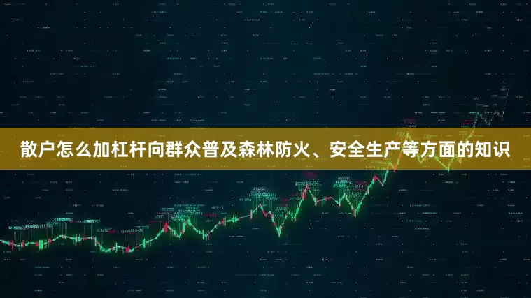 散户怎么加杠杆向群众普及森林防火、安全生产等方面的知识