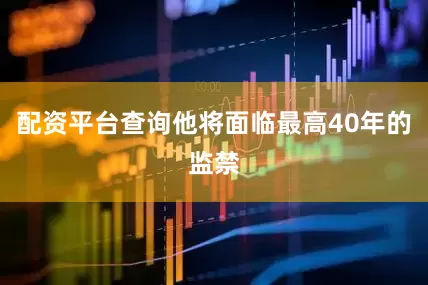配资平台查询他将面临最高40年的监禁