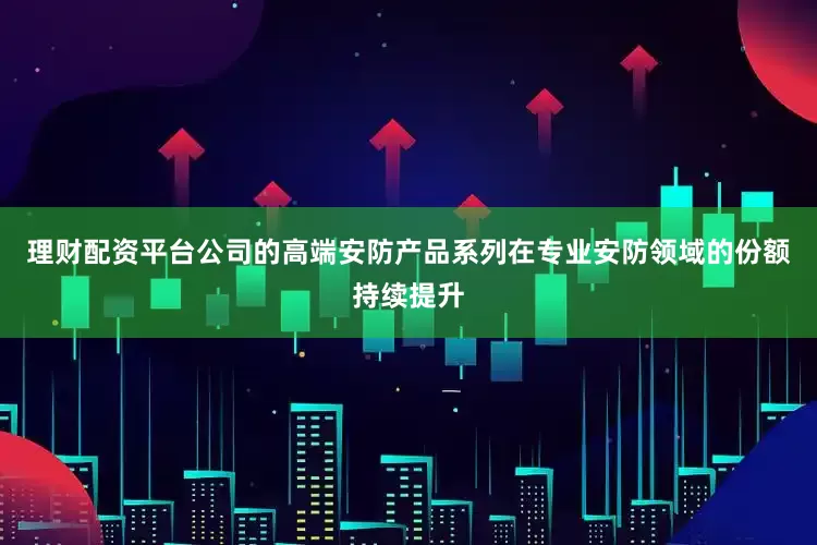 理财配资平台公司的高端安防产品系列在专业安防领域的份额持续提升