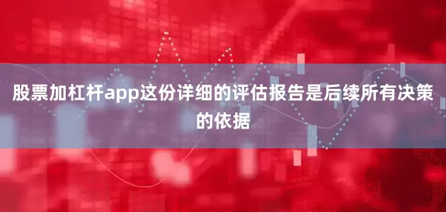 股票加杠杆app这份详细的评估报告是后续所有决策的依据